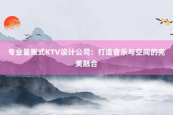 专业量贩式KTV设计公司：打造音乐与空间的完美融合