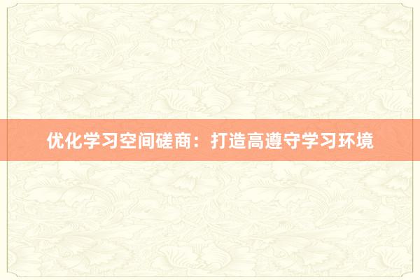 优化学习空间磋商：打造高遵守学习环境