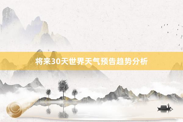 将来30天世界天气预告趋势分析