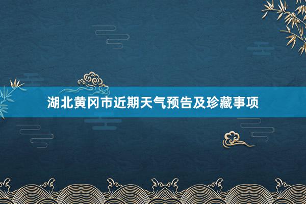 湖北黄冈市近期天气预告及珍藏事项