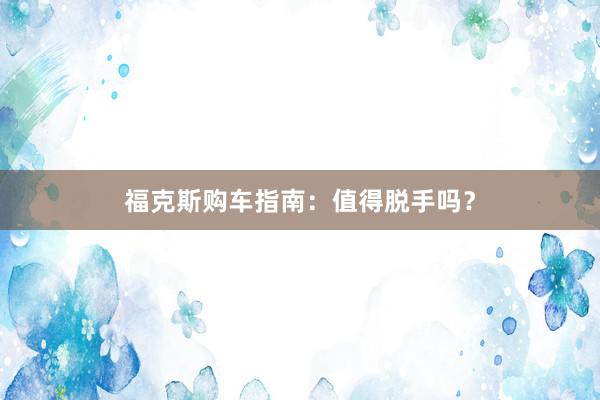 福克斯购车指南：值得脱手吗？