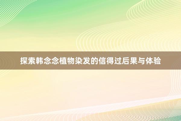 探索韩念念植物染发的信得过后果与体验